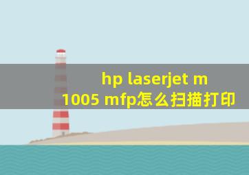 hp laserjet m1005 mfp怎么扫描打印